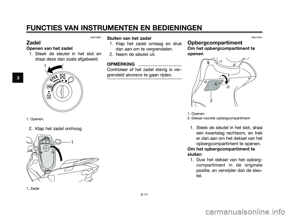 YAMAHA MAJESTY 125 2009 Instructieboekje (in Dutch) DAU13891
Zadel
Openen van het zadel
1. Steek de sleutel in het slot en
draai deze dan zoals afgebeeld.
1. Openen.
2. Klap het zadel omhoog.
1. Zadel
Sluiten van het zadel
1. Klap het zadel omlaag en d YAMAHA MAJESTY 125 2009 Instructieboekje (in Dutch) DAU13891
Zadel
Openen van het zadel
1. Steek de sleutel in het slot en
draai deze dan zoals afgebeeld.
1. Openen.
2. Klap het zadel omhoog.
1. Zadel
Sluiten van het zadel
1. Klap het zadel omlaag en d