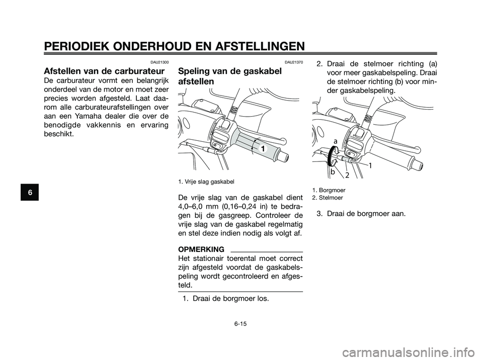 YAMAHA MAJESTY 125 2009 Instructieboekje (in Dutch) DAU21300
Afstellen van de carburateur
De carburateur vormt een belangrijk
onderdeel van de motor en moet zeer
precies worden afgesteld. Laat daa-
rom alle carburateurafstellingen over
aan een Yamaha d YAMAHA MAJESTY 125 2009 Instructieboekje (in Dutch) DAU21300
Afstellen van de carburateur
De carburateur vormt een belangrijk
onderdeel van de motor en moet zeer
precies worden afgesteld. Laat daa-
rom alle carburateurafstellingen over
aan een Yamaha d