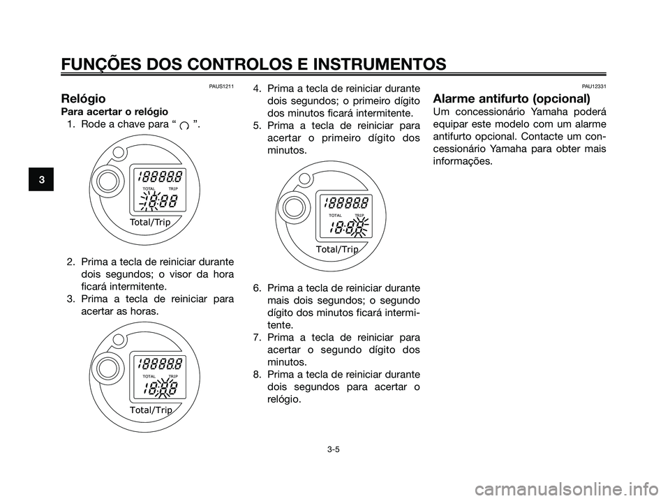 YAMAHA MAJESTY 125 2009 Manual de utilização (in Portuguese)
PAUS1211
Relógio
Para acertar o relógio1. Rode a chave para “ ”.
2. Prima a tecla de reiniciar durante dois segundos; o visor da hora
ficará intermitente.
3. Prima a tecla de reiniciar para ac YAMAHA MAJESTY 125 2009 Manual de utilização (in Portuguese)
PAUS1211
Relógio
Para acertar o relógio1. Rode a chave para “ ”.
2. Prima a tecla de reiniciar durante dois segundos; o visor da hora
ficará intermitente.
3. Prima a tecla de reiniciar para ac