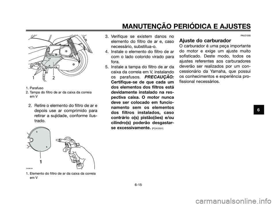 YAMAHA MAJESTY 125 2009 Manual de utilização (in Portuguese)
1. Parafuso
2. Tampa do filtro de ar da caixa da correia em V
2. Retire o elemento do filtro de ar e depois use ar comprimido para
retirar a sujidade, conforme ilus-
trado.
1. Elemento do filtro de a YAMAHA MAJESTY 125 2009 Manual de utilização (in Portuguese)
1. Parafuso
2. Tampa do filtro de ar da caixa da correia em V
2. Retire o elemento do filtro de ar e depois use ar comprimido para
retirar a sujidade, conforme ilus-
trado.
1. Elemento do filtro de a