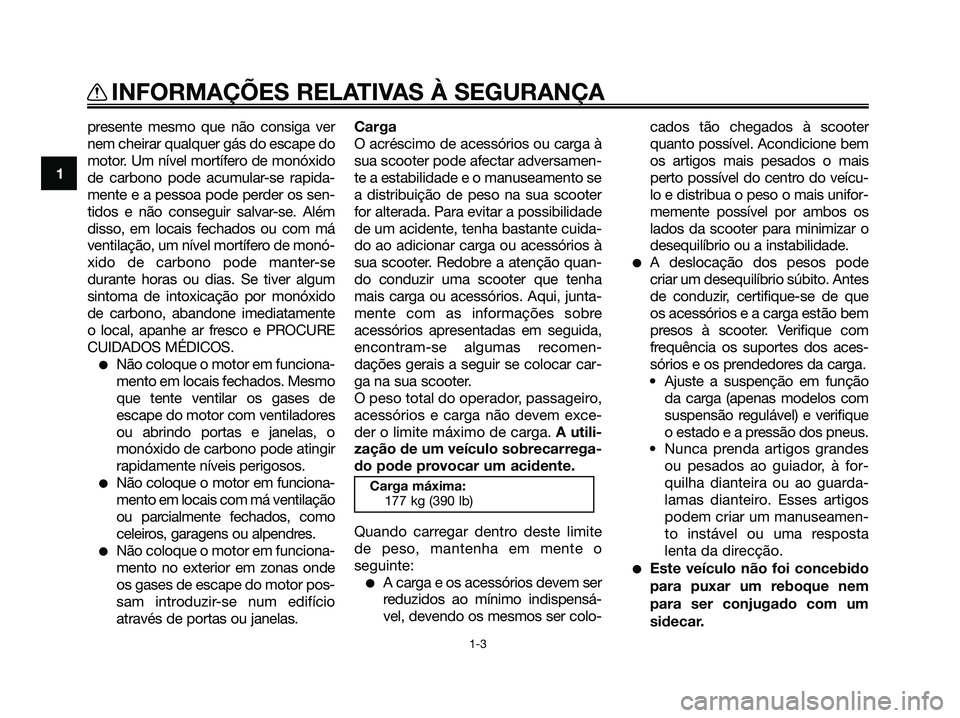 YAMAHA MAJESTY 125 2009  Manual de utilização (in Portuguese) 
presente mesmo que não consiga ver
nem cheirar qualquer gás do escape do
motor. Um nível mortífero de monóxido
de carbono pode acumular-se rapida-
mente e a pessoa pode perder os sen-
tidos e n�