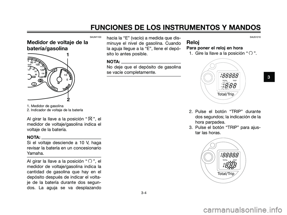 YAMAHA MAJESTY 125 2008  Manuale de Empleo (in Spanish) SAUM1100
Medidor de voltaje de la
batería/gasolina
1. Medidor de gasolina
2. Indicador de voltaje de la batería
Al girar la llave a la posición “e”, el
medidor de voltaje/gasolina indica el
vol
