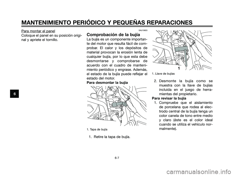 YAMAHA MAJESTY 125 2008  Manuale de Empleo (in Spanish) Para montar el panel
Coloque el panel en su posición origi-
nal y apriete el tornillo.
SAU19603
Comprobación de la bujía
La bujía es un componente importan-
te del motor que resulta fácil de com-