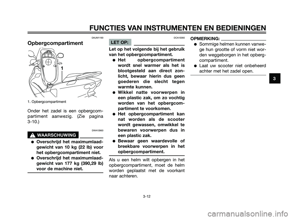 YAMAHA MAJESTY 125 2008  Instructieboekje (in Dutch) DAUM1190
Opbergcompartiment
1. Opbergcompartiment
Onder het zadel is een opbergcom-
partiment aanwezig. (Zie pagina 
3-10.)
DWA10960
s s
WAARSCHUWING
Overschrijd het maximumlaad-
gewicht van 10 kg (2
