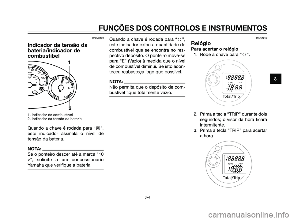YAMAHA MAJESTY 125 2008  Manual de utilização (in Portuguese) PAUM1100
Indicador da tensão da
bateria/indicador de
combustíbel
1. Indicador de combustível
2. Indicador da tensão da bateria
Quando a chave é rodada para “e”,
este indicador assinala o nív