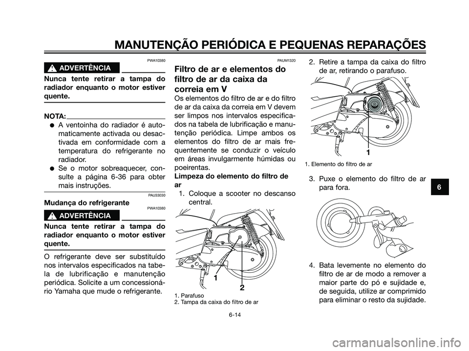 YAMAHA MAJESTY 125 2008  Manual de utilização (in Portuguese) PWA10380
s s
ADVERTÊNCIA
Nunca tente retirar a tampa do
radiador enquanto o motor estiver
quente.
NOTA:
A ventoinha do radiador é auto-
maticamente activada ou desac-
tivada em conformidade com a
t