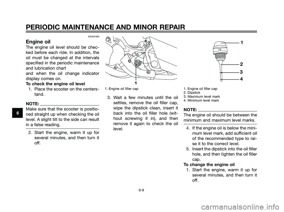 YAMAHA MAJESTY 125 2007 Service Manual EAUM1260
Engine oil
The engine oil level should be chec-
ked before each ride. In addition, the
oil must be changed at the intervals
specified in the periodic maintenance
and lubrication chart
and whe