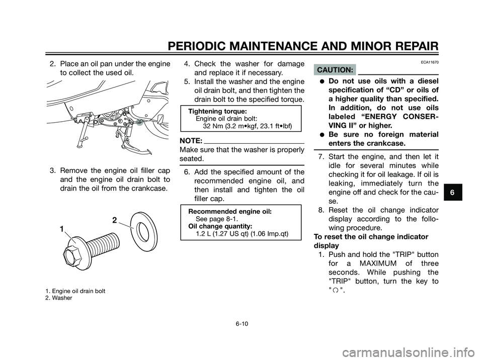 YAMAHA MAJESTY 125 2007  Owners Manual 2. Place an oil pan under the engine
to collect the used oil.
3. Remove the engine oil filler cap
and the engine oil drain bolt to
drain the oil from the crankcase.
1. Engine oil drain bolt
2. Washer
