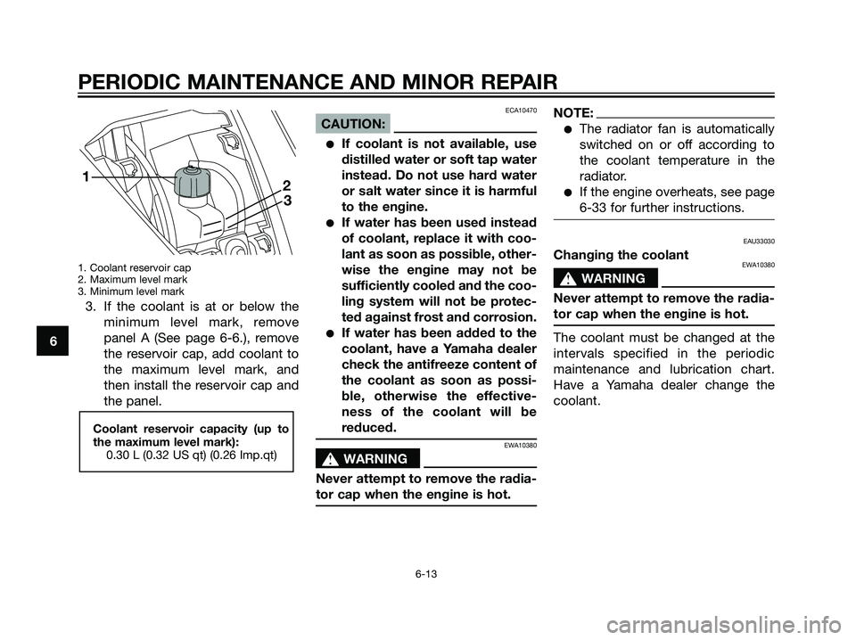 YAMAHA MAJESTY 125 2007  Owners Manual 1. Coolant reservoir cap
2. Maximum level mark
3. Minimum level mark
3. If the coolant is at or below the
minimum level mark, remove
panel A (See page 6-6.), remove
the reservoir cap, add coolant to
t