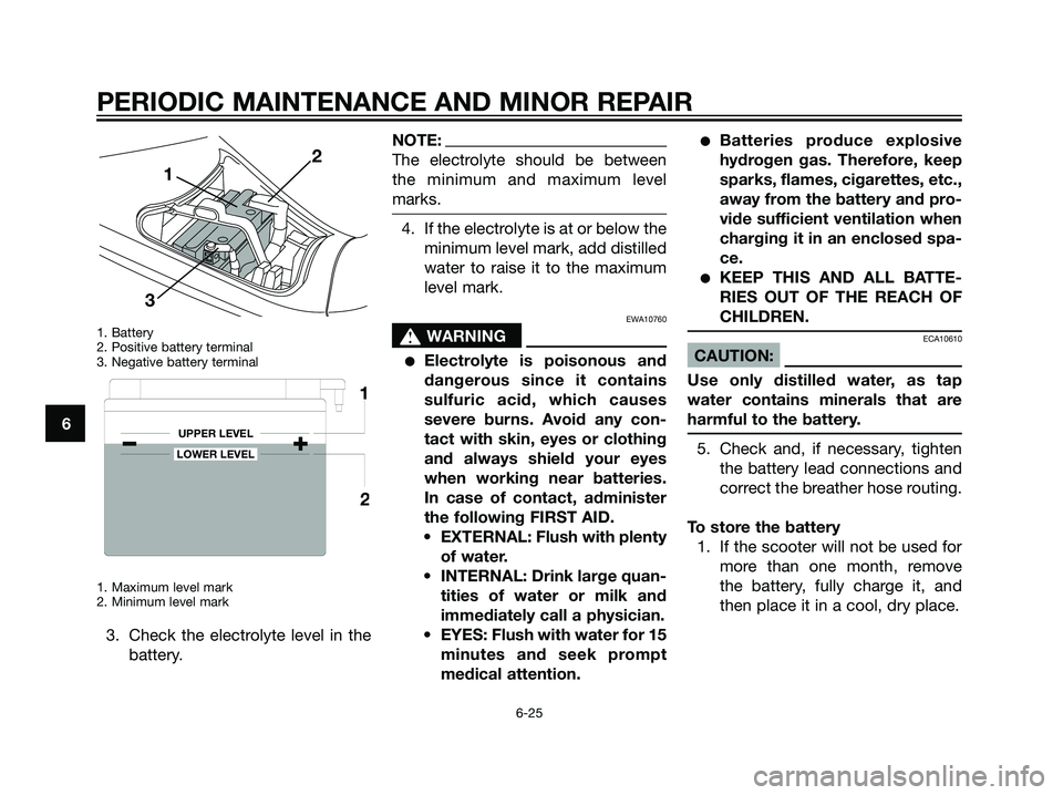 YAMAHA MAJESTY 125 2007 Workshop Manual 1. Battery
2. Positive battery terminal
3. Negative battery terminal
1. Maximum level mark
2. Minimum level mark
3. Check the electrolyte level in the
battery.
NOTE:
The electrolyte should be between
