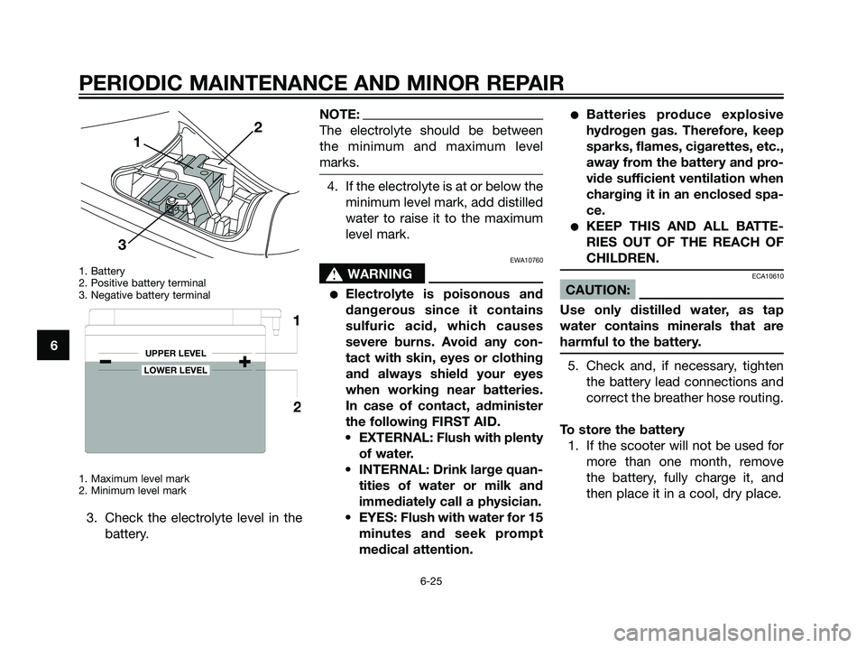 YAMAHA MAJESTY 125 2007  Owners Manual 1. Battery
2. Positive battery terminal
3. Negative battery terminal
1. Maximum level mark
2. Minimum level mark
3. Check the electrolyte level in the
battery.
NOTE:
The electrolyte should be between
