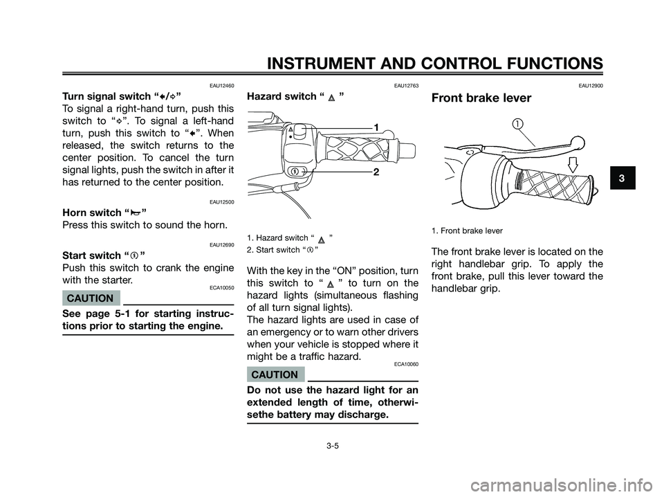 YAMAHA MAJESTY 180 2005 User Guide EAU12460
Turn signal switch “c/d”
To signal a right-hand turn, push this
switch to “
d”. To signal a left-hand
turn, push this switch to “
c”. When
released, the switch returns to the
cent