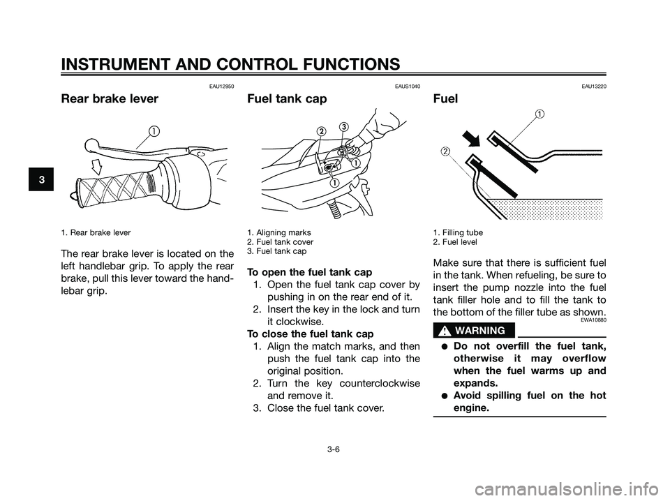 YAMAHA MAJESTY 180 2005 User Guide EAU12950
Rear brake lever
1. Rear brake lever
The rear brake lever is located on the
left handlebar grip. To apply the rear
brake, pull this lever toward the hand-
lebar grip.
EAUS1040
Fuel tank cap
1