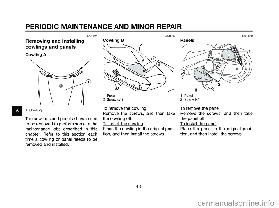 YAMAHA MAJESTY 180 2005 Owners Guide EAU18711
Removing and installing
cowlings and panels
Cowling A
1. Cowling 
The cowlings and panels shown need
to be removed to perform some of the
maintenance jobs described in this
chapter. Refer to 