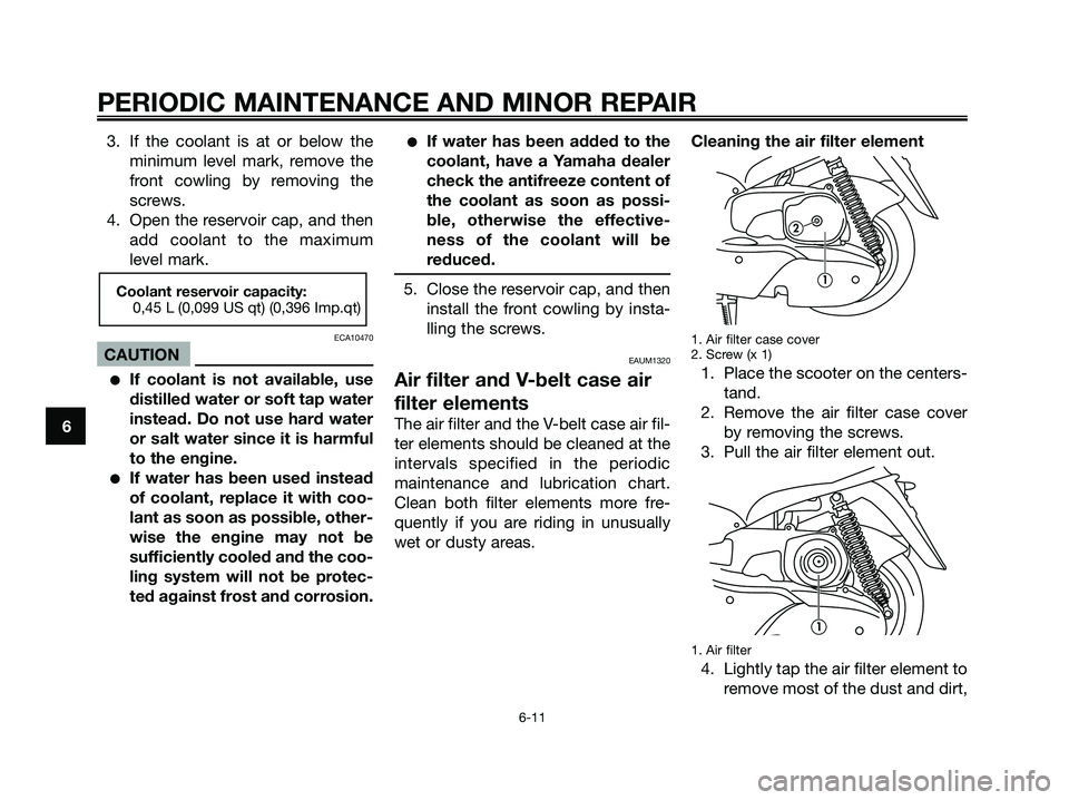 YAMAHA MAJESTY 180 2005 Owners Guide 3. If the coolant is at or below the
minimum level mark, remove the
front cowling by removing the
screws.
4. Open the reservoir cap, and then
add coolant to the maximum
level mark.
ECA10470
CAUTION
I