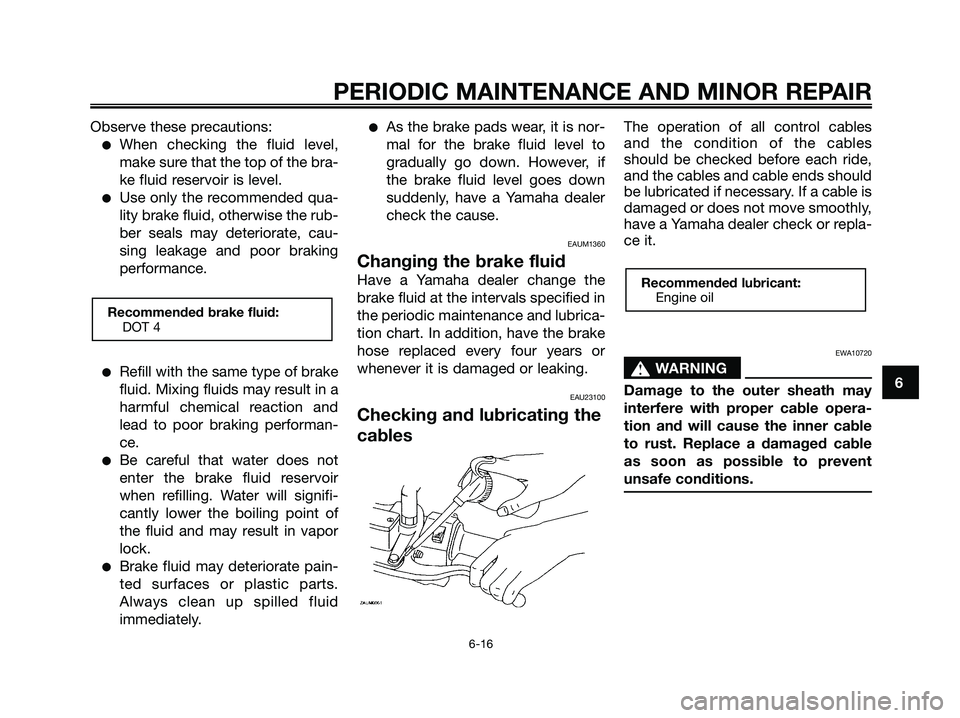 YAMAHA MAJESTY 180 2006 Service Manual Observe these precautions:
When checking the fluid level,
make sure that the top of the bra-
ke fluid reservoir is level.
Use only the recommended qua-
lity brake fluid, otherwise the rub-
ber seals