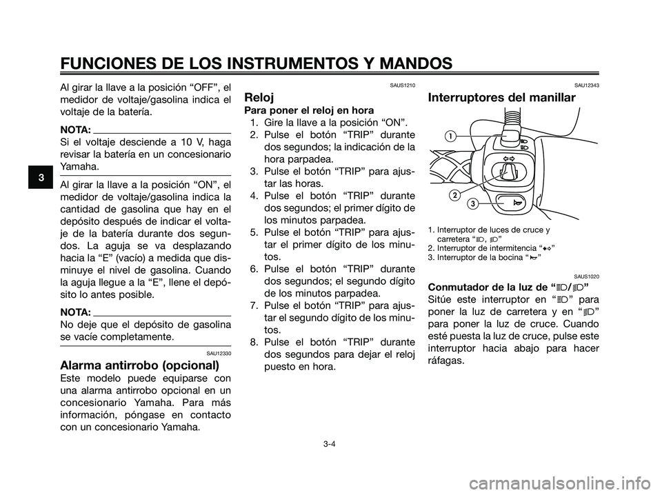 YAMAHA MAJESTY 180 2006  Manuale de Empleo (in Spanish) Al girar la llave a la posición “OFF”, el
medidor de voltaje/gasolina indica el
voltaje de la batería.
NOTA:
Si el voltaje desciende a 10 V, haga
revisar la batería en un concesionario
Yamaha.
