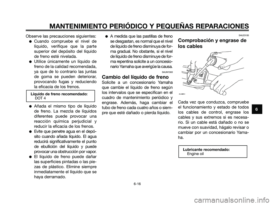 YAMAHA MAJESTY 180 2006  Manuale de Empleo (in Spanish) Observe las precauciones siguientes:
Cuando compruebe el nivel de
líquido, verifique que la parte
superior del depósito del líquido
de freno esté nivelada.
Utilice únicamente un líquido de
fre