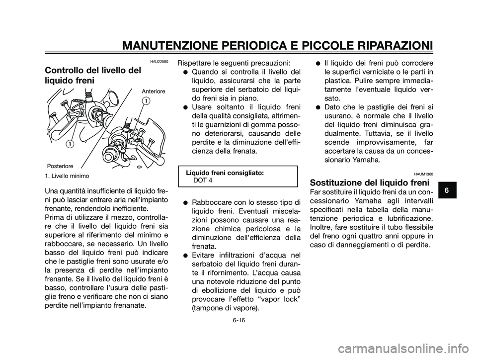YAMAHA MAJESTY 180 2006  Manuale duso (in Italian) HAU22580
Controllo del livello del
liquido freni
1. Livello minimo
Una quantità insufficiente di liquido fre-
ni può lasciar entrare aria nell’impianto
frenante, rendendolo inefficiente.
Prima di 