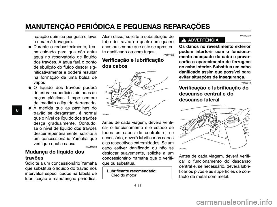 YAMAHA MAJESTY 125 2006  Manual de utilização (in Portuguese) reacção química perigosa e levar
a uma má travagem.
Durante o reabastecimento, ten-
ha cuidado para que não entre
água no reservatório de líquido
dos travões. A água fará o ponto
de ebuli