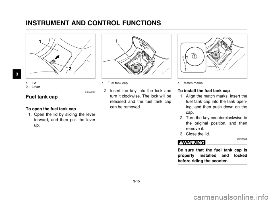 YAMAHA MAJESTY 250 2003  Owners Manual 3-15
EAU03090
Fuel tank cap
Fuel tank capTo open the fuel tank cap
1. Open the lid by sliding the lever
forward, and then pull the lever
up.
INSTRUMENT AND CONTROL FUNCTIONS
3
1
2
1. Lid
2. Lever
2. I
