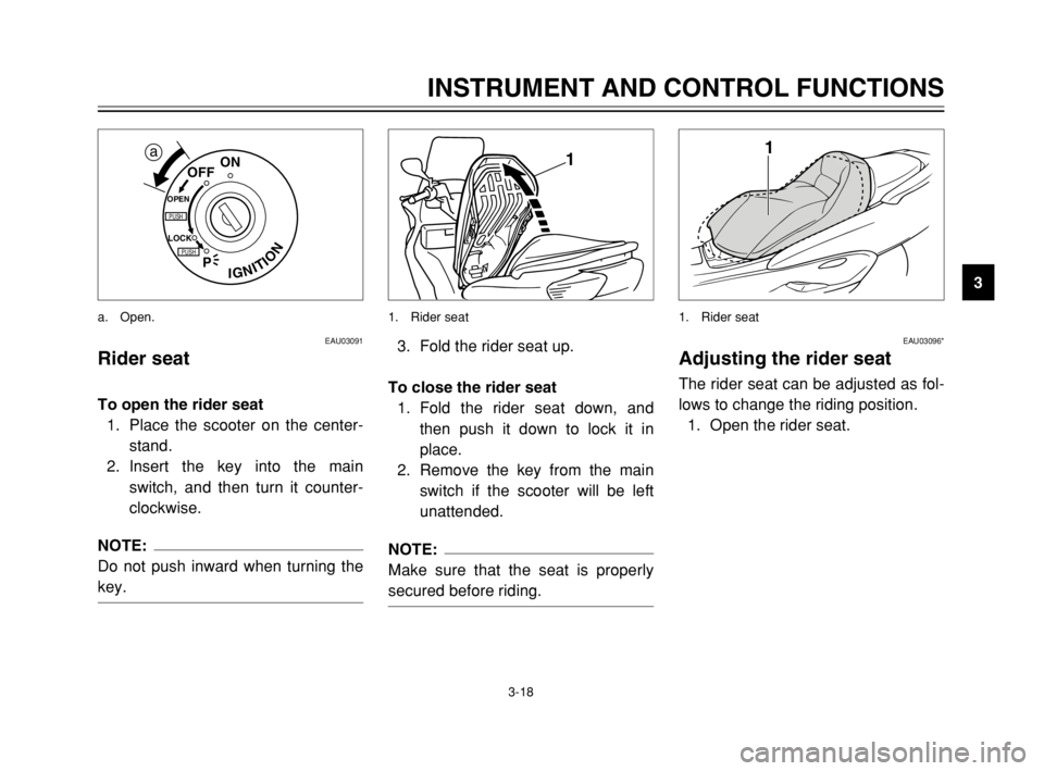 YAMAHA MAJESTY 250 2003  Owners Manual 3-18
INSTRUMENT AND CONTROL FUNCTIONS
3
EAU03091
Rider seat
Rider seatTo open the rider seat
1. Place the scooter on the center-
stand.
2. Insert the key into the main
switch, and then turn it counter