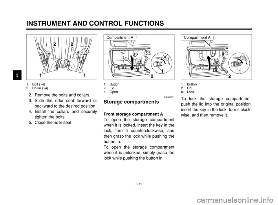 YAMAHA MAJESTY 250 2003  Owners Manual 3-19
2. Remove the bolts and collars.
3. Slide the rider seat forward or
backward to the desired position.
4. Install the collars and securely
tighten the bolts.
5. Close the rider seat.
INSTRUMENT AN