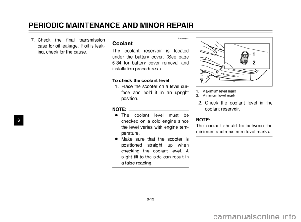YAMAHA MAJESTY 250 2003  Owners Manual 6-19
PERIODIC MAINTENANCE AND MINOR REPAIR
67. Check the final transmission
case for oil leakage. If oil is leak-
ing, check for the cause.
2. Check the coolant level in the
coolant reservoir.NOTE:
Th