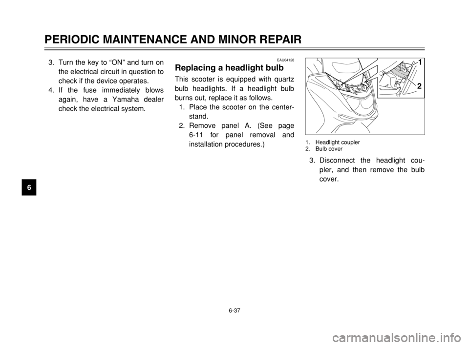 YAMAHA MAJESTY 250 2003 User Guide 6-37
PERIODIC MAINTENANCE AND MINOR REPAIR
63. Turn the key to “ON” and turn on
the electrical circuit in question to
check if the device operates.
4. If the fuse immediately blows
again, have a Y