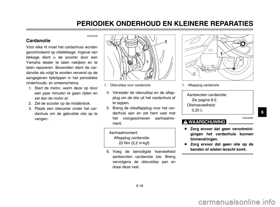 YAMAHA MAJESTY 250 2003  Instructieboekje (in Dutch) 6-18
PERIODIEK ONDERHOUD EN KLEINERE REPARATIES
6
DAU04228
CardanolieCardanolieVóór elke rit moet het cardanhuis worden
gecontroleerd op olielekkage. Ingeval van
lekkage dient u de scooter door een
