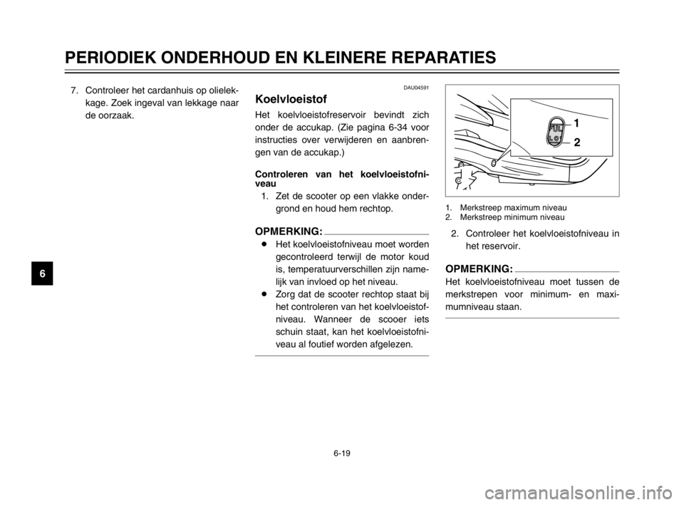 YAMAHA MAJESTY 250 2003  Instructieboekje (in Dutch) 6-19
PERIODIEK ONDERHOUD EN KLEINERE REPARATIES
6
7. Controleer het cardanhuis op olielek-
kage. Zoek ingeval van lekkage naar
de oorzaak.
2. Controleer het koelvloeistofniveau in
het reservoir.
OPMER