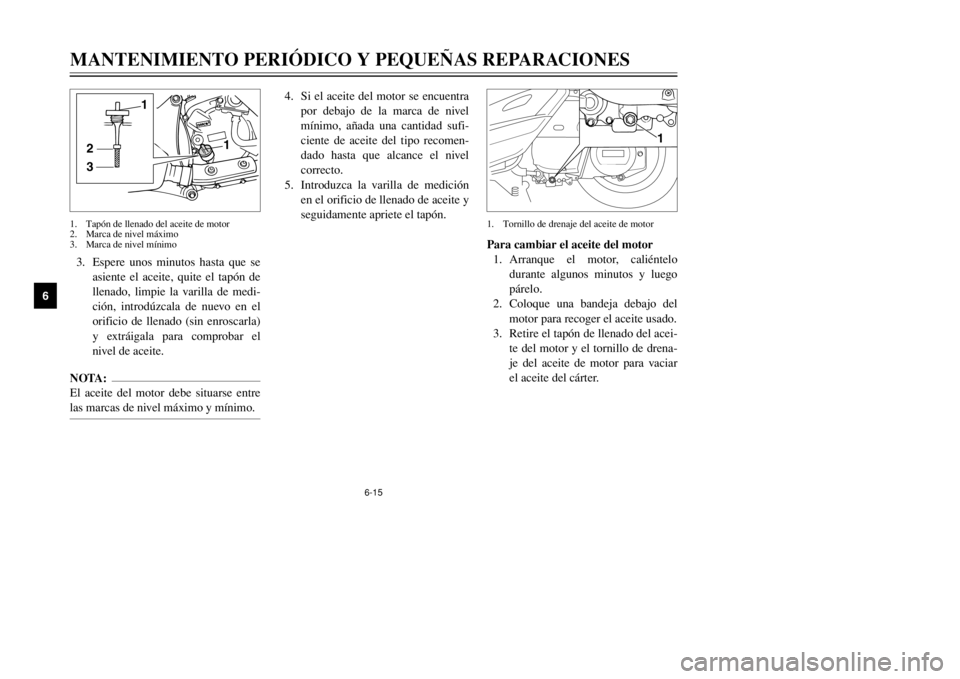 YAMAHA MAJESTY 250 2002  Manuale de Empleo (in Spanish) 6-15
MANTENIMIENTO PERIÓDICO Y PEQUEÑAS REPARACIONES
6
3. Espere unos minutos hasta que se
asiente el aceite, quite el tapón de
llenado, limpie la varilla de medi-
ción, introdúzcala de nuevo en 