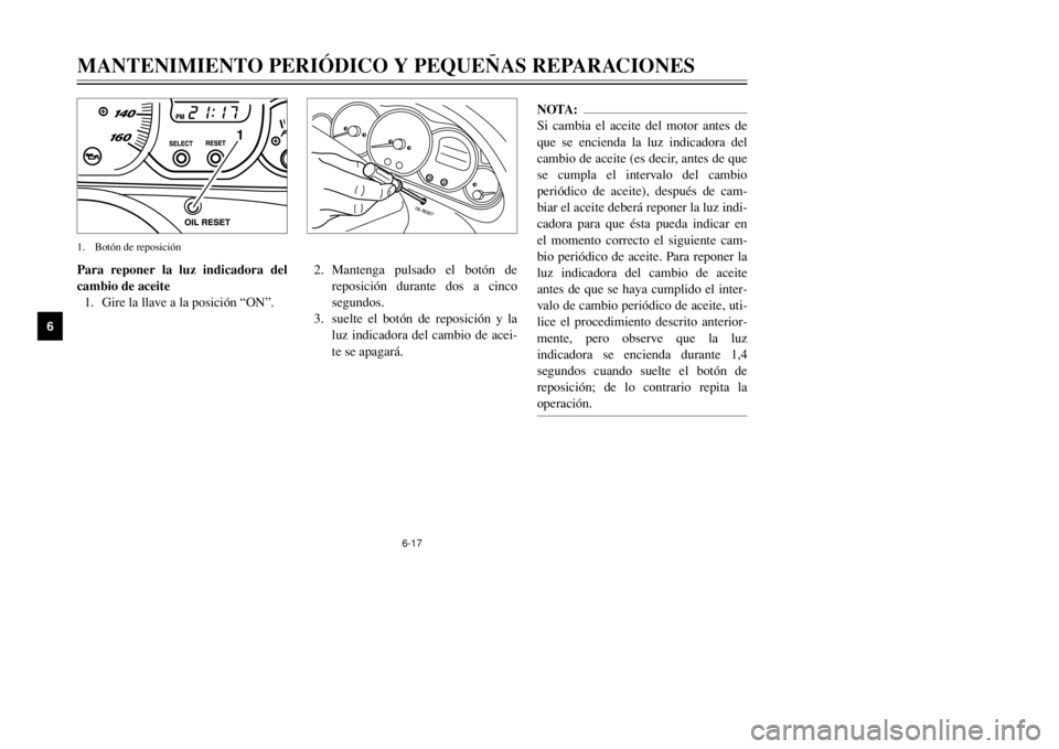 YAMAHA MAJESTY 250 2002  Manuale de Empleo (in Spanish) 6-17
MANTENIMIENTO PERIÓDICO Y PEQUEÑAS REPARACIONES
6
Para reponer la luz indicadora del
cambio de aceite
1. Gire la llave a la posición “ON”.
1
1. Botón de reposición
NOTA:
Si cambia el ace