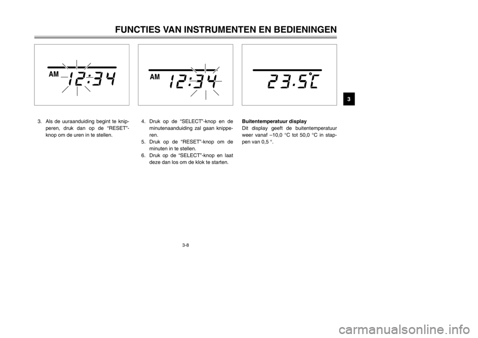 YAMAHA MAJESTY 250 2002  Instructieboekje (in Dutch) 3-8
FUNCTIES VAN INSTRUMENTEN EN BEDIENINGEN
3
3. Als de uuraanduiding begint te knip-
peren, druk dan op de “RESET”-
knop om de uren in te stellen.
4. Druk op de “SELECT”-knop en de
minutenaa