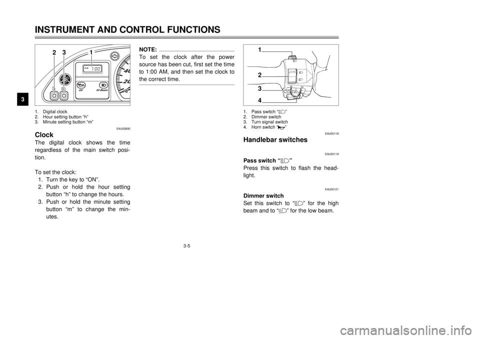 YAMAHA MAJESTY 250 2001  Owners Manual 3-5
INSTRUMENT AND CONTROL FUNCTIONS
1
23
4
5
6
7
8
9
2
3
1
1.Digital clock
2.Hour setting button ÒhÓ
3.Minute setting button ÒmÓ
EAU03800
ClockThe digital clock shows the time
regardless of the m