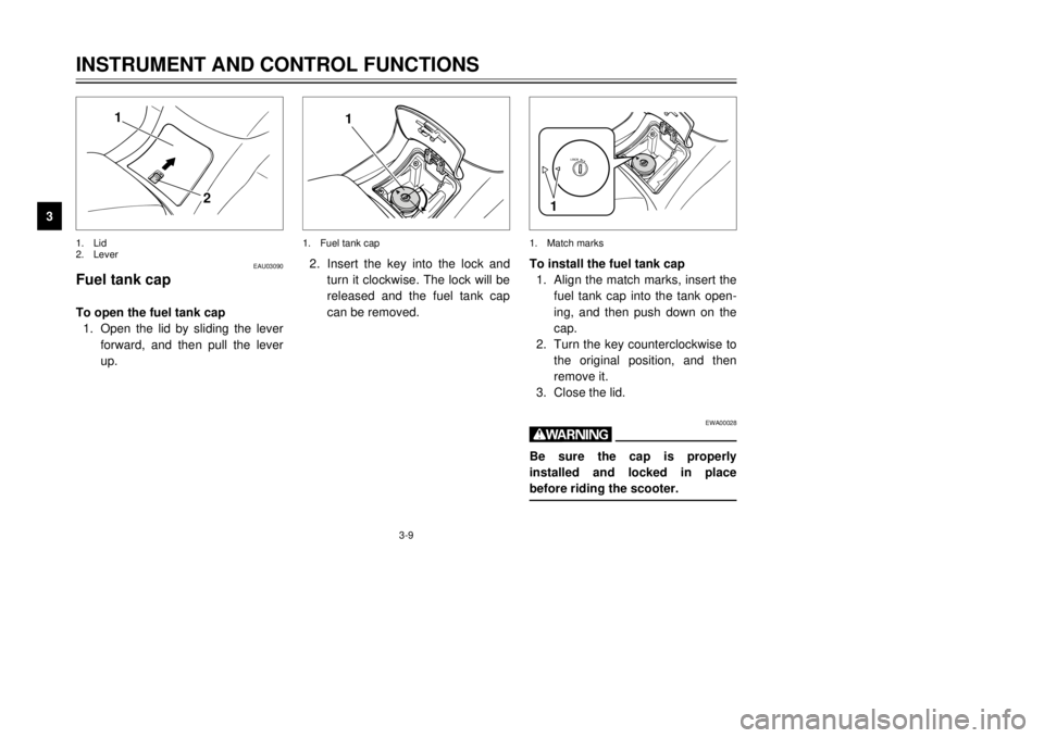 YAMAHA MAJESTY 250 2000 Owners Manual 3-9
INSTRUMENT AND CONTROL FUNCTIONS
1
23
4
5
6
7
8
9
1
2
EAU03090
Fuel tank capTo open the fuel tank cap
1.Open the lid by sliding the lever
forward, and then pull the lever
up.1.Lid
2.Lever
1
2.Inse