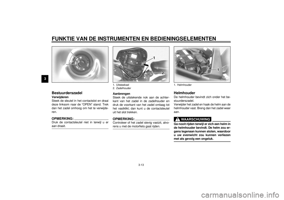 YAMAHA MAJESTY 250 2001  Instructieboekje (in Dutch) FUNKTIE VAN DE INSTRUMENTEN EN BEDIENINGSELEMENTEN
3-13
3
DAU01737
BestuurderszadelVerwijderen
Steek de sleutel in het contactslot en draai
deze linksom naar de “OPEN” stand. Trek
dan het zadel om