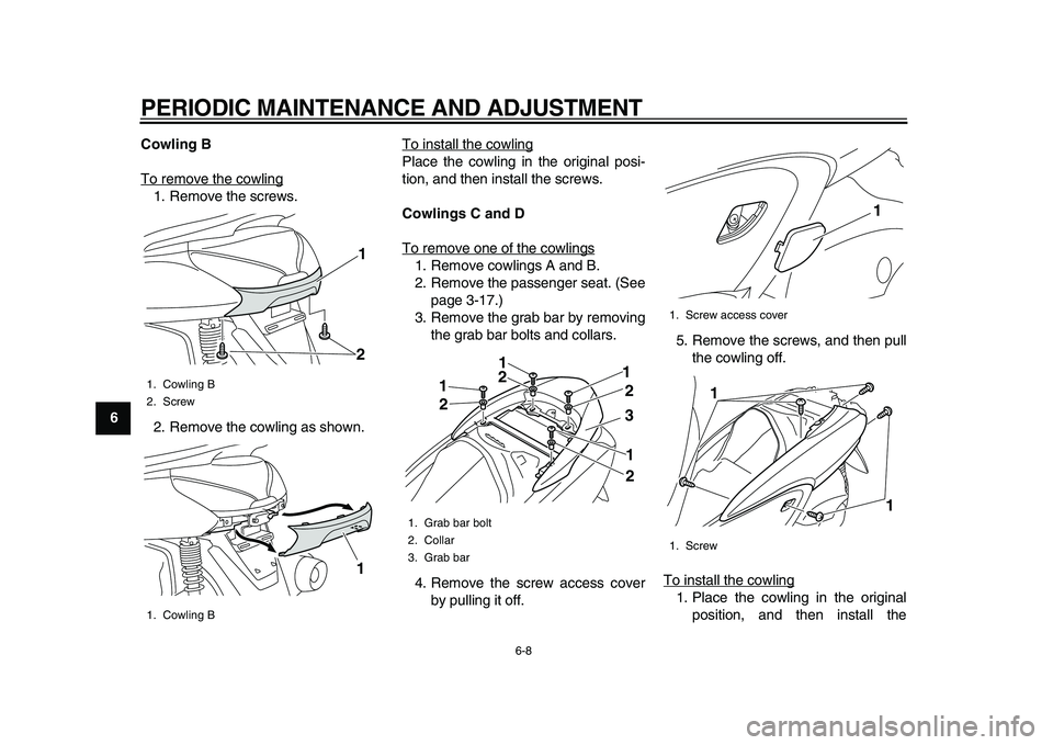 YAMAHA MAJESTY 400 2011 Workshop Manual
PERIODIC MAINTENANCE AND ADJUSTMENT
6-8
1
2
3
4
5
6
7
8
9Cowling B
To remove the cowling
1. Remove the screws.
2. Remove the cowling as shown.To install the cowling
Place the cowling in the origi YAMAHA MAJESTY 400 2011 Workshop Manual
PERIODIC MAINTENANCE AND ADJUSTMENT
6-8
1
2
3
4
5
6
7
8
9Cowling B
To remove the cowling
1. Remove the screws.
2. Remove the cowling as shown.To install the cowling
Place the cowling in the origi