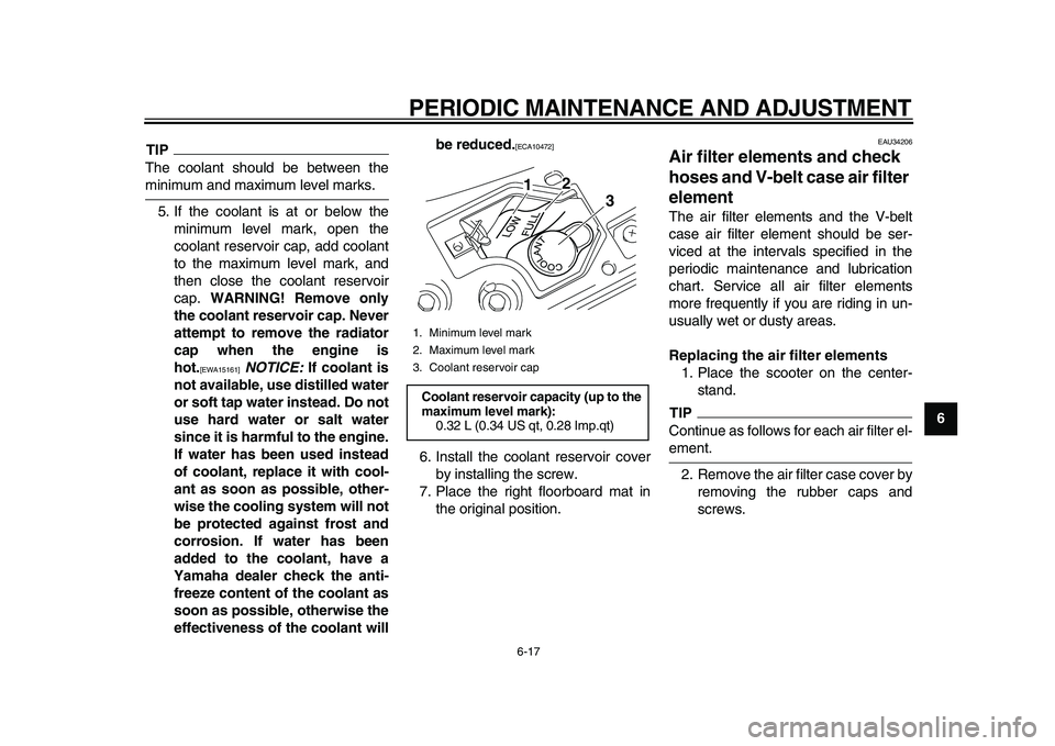 YAMAHA MAJESTY 400 2011 Repair Manual  
PERIODIC MAINTENANCE AND ADJUSTMENT 
6-17 
2
3
4
5
67
8
9
TIP
 
The coolant should be between the 
minimum and maximum level marks.
5. If the coolant is at or below the
minimum level mark, open the
