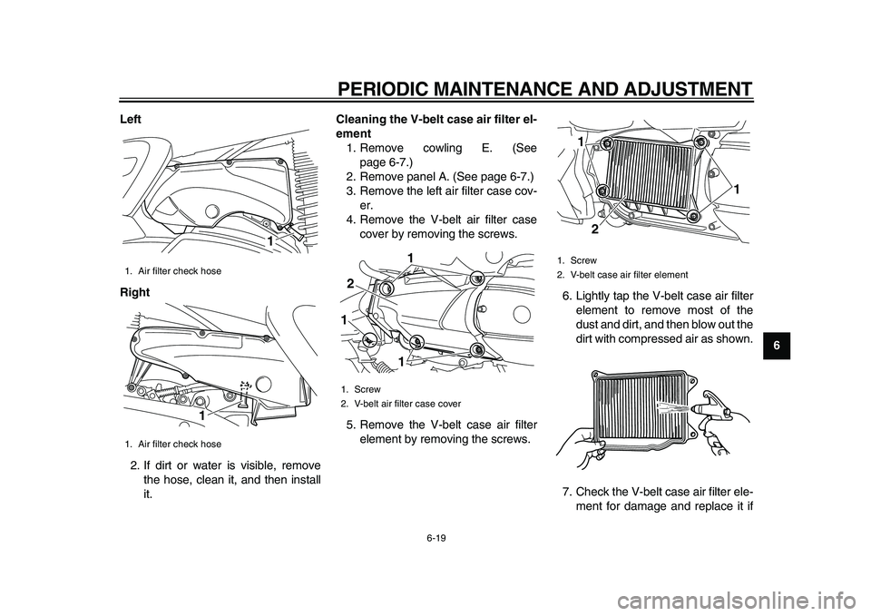 YAMAHA MAJESTY 400 2011 Repair Manual  
PERIODIC MAINTENANCE AND ADJUSTMENT 
6-19 
2
3
4
5
67
8
9 Left
Right 
2. If dirt or water is visible, remove
the hose, clean it, and then install
it. 
Cleaning the V-belt case air filter el-
ement 
