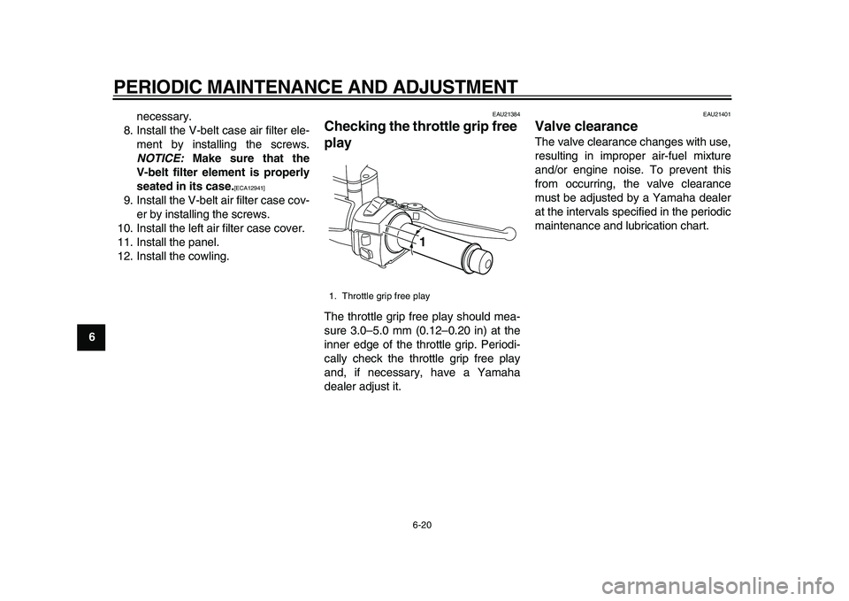 YAMAHA MAJESTY 400 2011 Repair Manual  
PERIODIC MAINTENANCE AND ADJUSTMENT 
6-20 
1
2
3
4
5
6
7
8
9 
necessary.
8. Install the V-belt case air filter ele-
ment by installing the screws. 
NOTICE: 
 Make sure that the
V-belt filter element