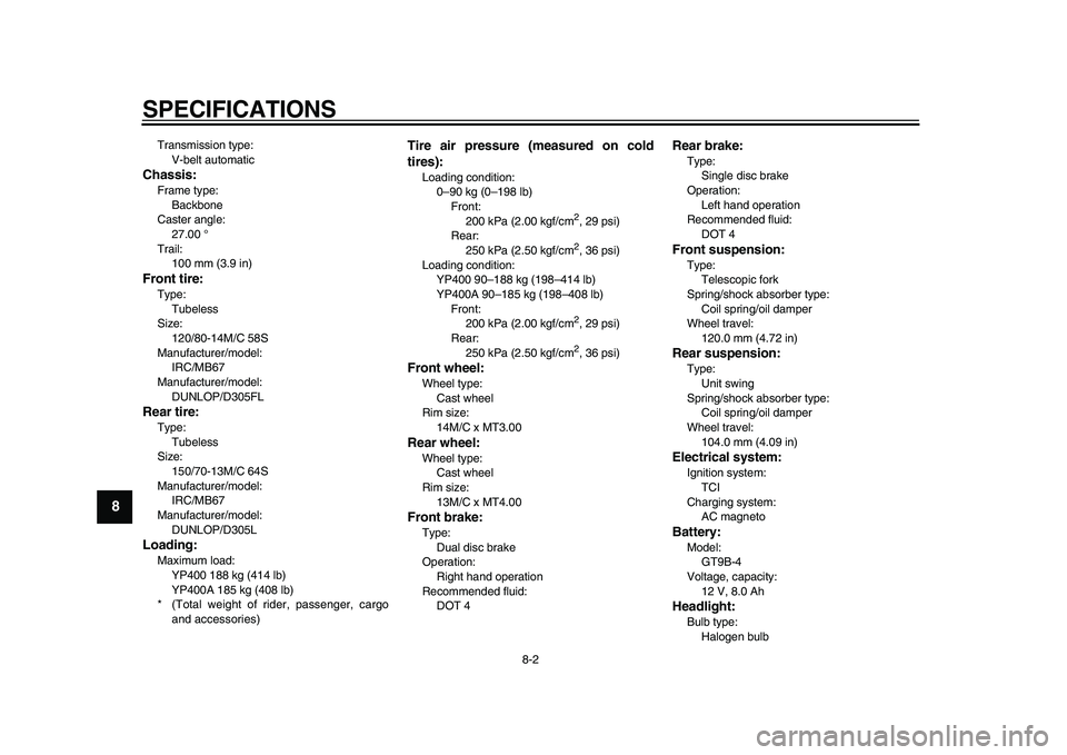 YAMAHA MAJESTY 400 2011  Owners Manual  
SPECIFICATIONS 
8-2 
1
2
3
4
5
6
7
8
9
 
Transmission type: 
V-belt automatic 
Chassis: 
Frame type: 
Backbone
Caster angle: 
27.00 °
Trail: 
100 mm (3.9 in) 
Front tire: 
Type: 
Tubeless
Size: 
12