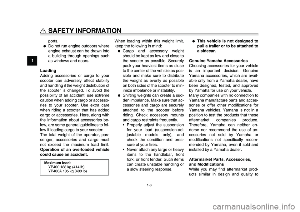 YAMAHA MAJESTY 400 2011  Owners Manual  
1-3 
1 
SAFETY INFORMATION 
ports. 
 
Do not run engine outdoors where
engine exhaust can be drawn into
a building through openings such
as windows and doors. 
Loading 
Adding accessories or cargo 