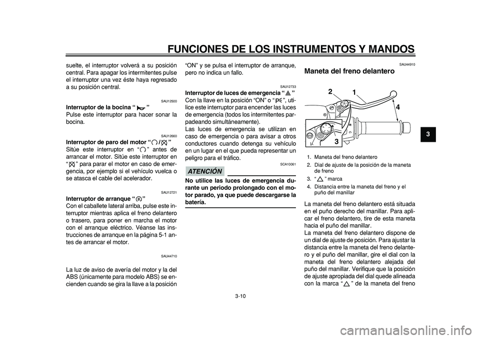 YAMAHA MAJESTY 400 2011  Manuale de Empleo (in Spanish)  
FUNCIONES DE LOS INSTRUMENTOS Y MANDOS 
3-10 
2
34
5
6
7
8
9
 
suelte, el interruptor volverá a su posición
central. Para apagar los intermitentes pulse
el interruptor una vez éste haya regresado