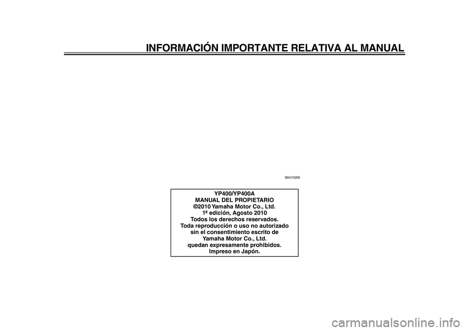 YAMAHA MAJESTY 400 2011  Manuale de Empleo (in Spanish)  
INFORMACIÓN IMPORTANTE RELATIVA AL MANUAL 
SAU10200 
YP400/YP400A
MANUAL DEL PROPIETARIO
©2010 Yamaha Motor Co., Ltd.
1ª edición, Agosto 2010
Todos los derechos reservados.
Toda reproducción o 