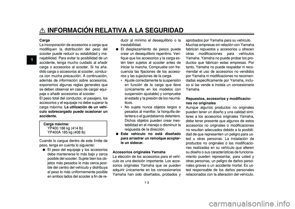 YAMAHA MAJESTY 400 2011  Manuale de Empleo (in Spanish)  
1-3 
1 
INFORMACIÓN RELATIVA A LA SEGURIDAD 
Carga 
La incorporación de accesorios o carga que
modifiquen la distribución del peso del
scooter puede reducir su estabilidad y ma-
nejabilidad. Para