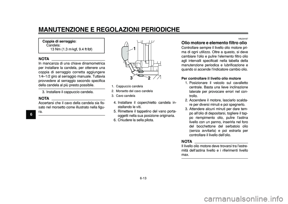 YAMAHA MAJESTY 400 2011 Manuale duso (in Italian)
MANUTENZIONE E REGOLAZIONI PERIODICHE
6-13
1
2
3
4
5
6
7
8
9
NOTA
In mancanza di una chiave dinamometrica
per installare la candela, per ottenere una
coppia di serraggio corretta aggiungere
1/4 YAMAHA MAJESTY 400 2011 Manuale duso (in Italian)
MANUTENZIONE E REGOLAZIONI PERIODICHE
6-13
1
2
3
4
5
6
7
8
9
NOTA
In mancanza di una chiave dinamometrica
per installare la candela, per ottenere una
coppia di serraggio corretta aggiungere
1/4