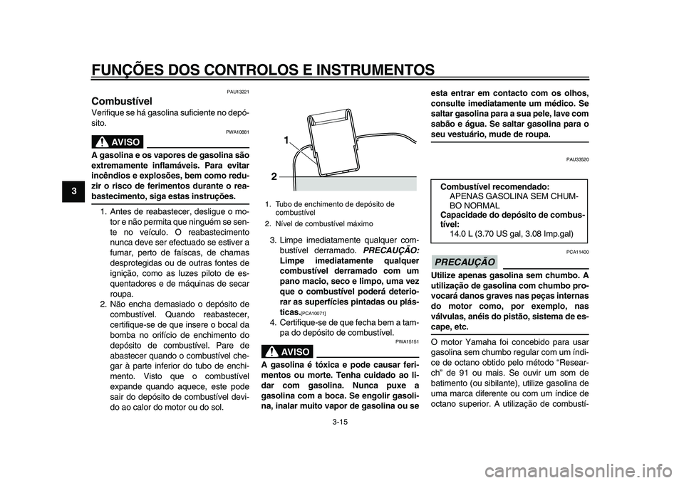 YAMAHA MAJESTY 400 2011  Manual de utilização (in Portuguese)  
FUNÇÕES DOS CONTROLOS E INSTRUMENTOS 
3-15 
1
2
3
4
5
6
7
8
9
 
PAU13221 
Combustível  
Verifique se há gasolina suficiente no depó-
sito.
AVISO
 
PWA10881 
A gasolina e os vapores de gasolina 