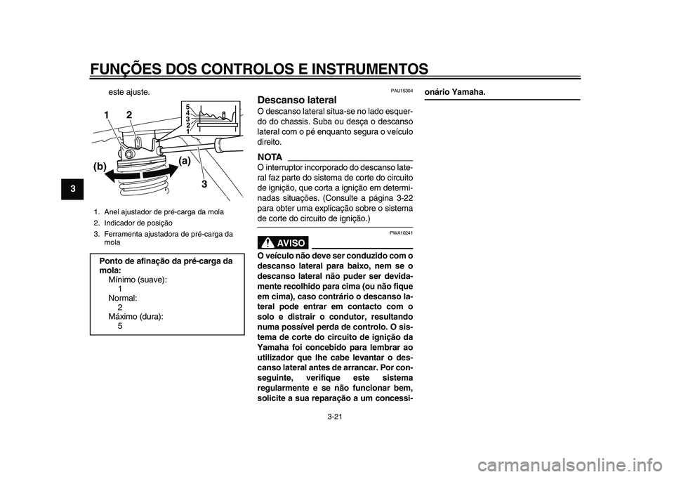 YAMAHA MAJESTY 400 2011  Manual de utilização (in Portuguese)  
FUNÇÕES DOS CONTROLOS E INSTRUMENTOS 
3-21 
1
2
3
4
5
6
7
8
9
 
este ajuste. 
PAU15304 
Descanso lateral  
O descanso lateral situa-se no lado esquer-
do do chassis. Suba ou desça o descanso
late