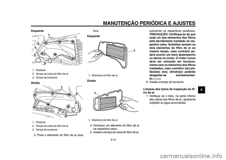 YAMAHA MAJESTY 400 2011 Manual de utilização (in Portuguese)
MANUTENÇÃO PERIÓDICA E AJUSTES
6-19
2
3
4
5
67
8
9
Esquerda
Direita
3. Puxe o elemento do filtro de ar parafora.
Esquerda
Direita
4. Introduza um elemento do filtro de ar
na respectiva cai YAMAHA MAJESTY 400 2011 Manual de utilização (in Portuguese)
MANUTENÇÃO PERIÓDICA E AJUSTES
6-19
2
3
4
5
67
8
9
Esquerda
Direita
3. Puxe o elemento do filtro de ar parafora.
Esquerda
Direita
4. Introduza um elemento do filtro de ar
na respectiva cai
